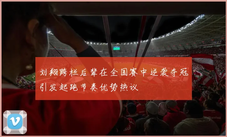 刘翔跨栏后辈在全国赛中逆袭夺冠引发起跑节奏优势热议