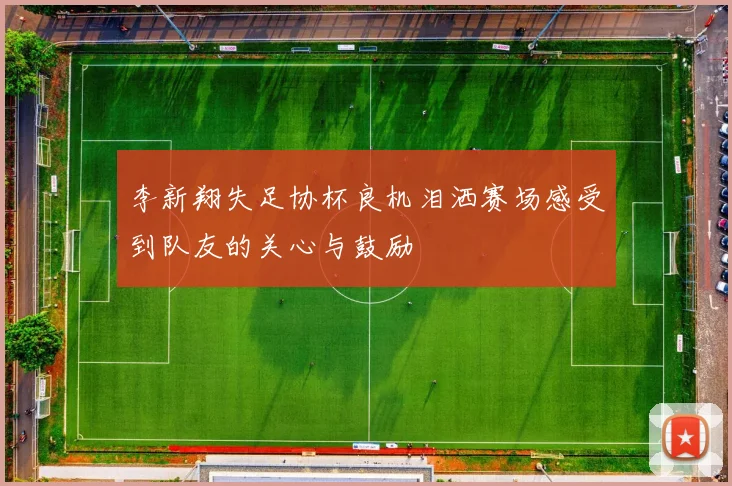 李新翔失足协杯良机泪洒赛场感受到队友的关心与鼓励