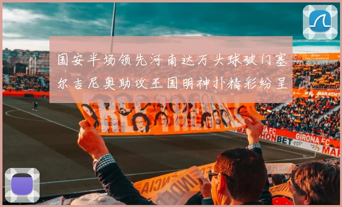 国安半场领先河南达万头球破门塞尔吉尼奥助攻王国明神扑精彩纷呈