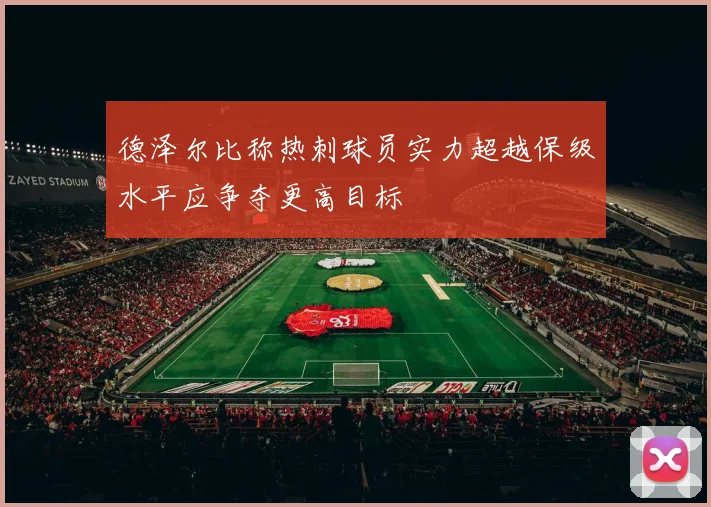 德泽尔比称热刺球员实力超越保级水平应争夺更高目标