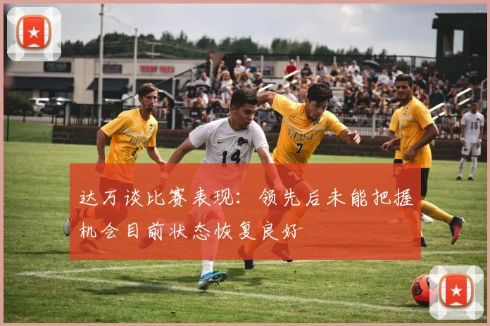 达万谈比赛表现：领先后未能把握机会目前状态恢复良好