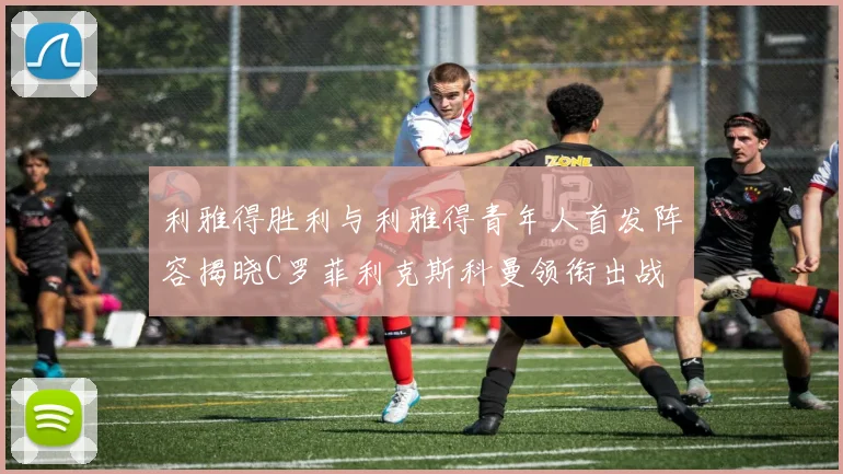 利雅得胜利与利雅得青年人首发阵容揭晓C罗菲利克斯科曼领衔出战
