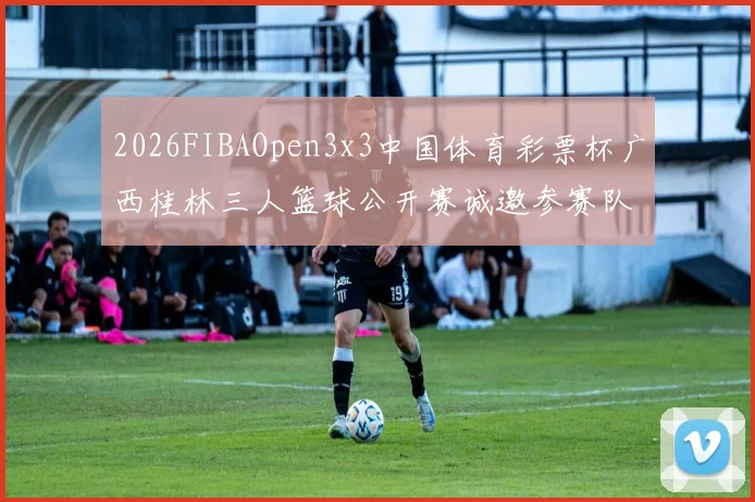 2026FIBAOpen3x3中国体育彩票杯广西桂林三人篮球公开赛诚邀参赛队伍报名