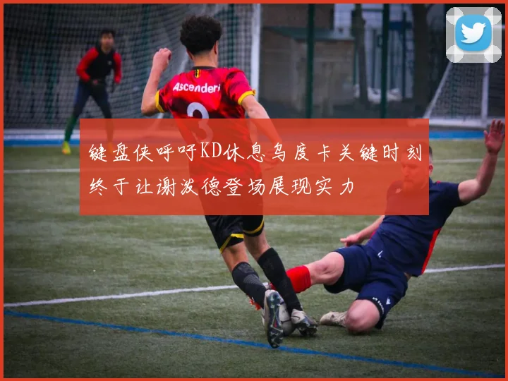 键盘侠呼吁KD休息乌度卡关键时刻终于让谢泼德登场展现实力