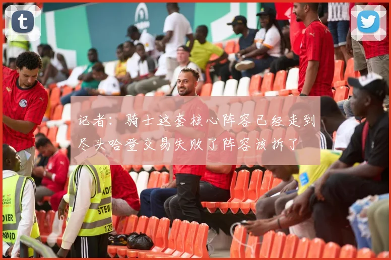 记者：骑士这套核心阵容已经走到尽头哈登交易失败了阵容该拆了
