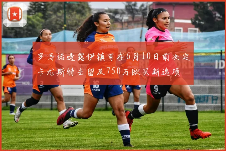 罗马诺透露伊镇可在6月10日前决定卡尤斯特去留及750万欧买断选项