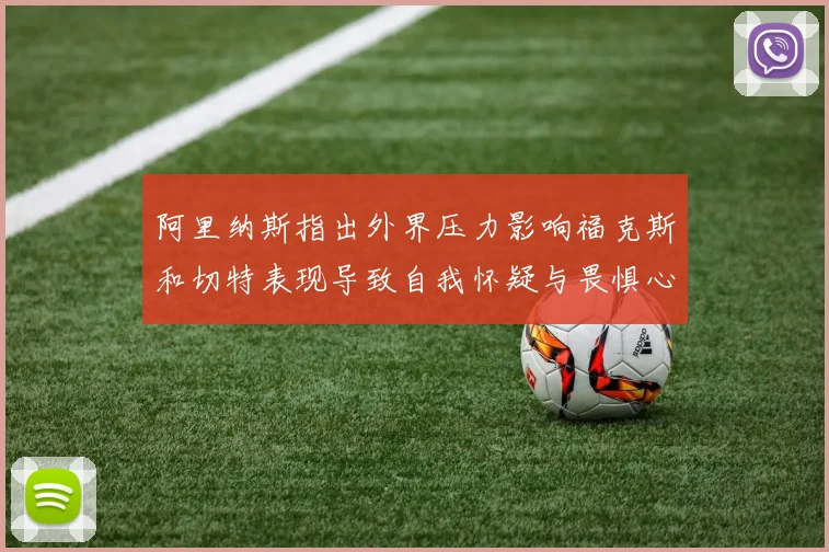 阿里纳斯指出外界压力影响福克斯和切特表现导致自我怀疑与畏惧心理