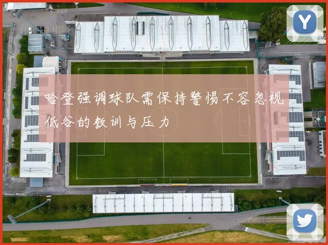 哈登强调球队需保持警惕不容忽视低谷的教训与压力