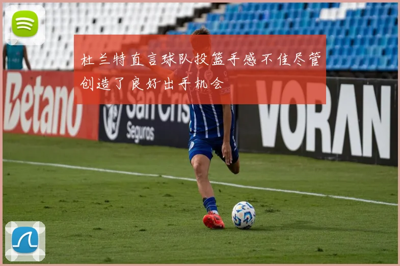 杜兰特直言球队投篮手感不佳尽管创造了良好出手机会