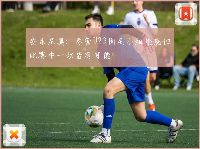 安东尼奥：尽管U23国足小组垫底但比赛中一切皆有可能