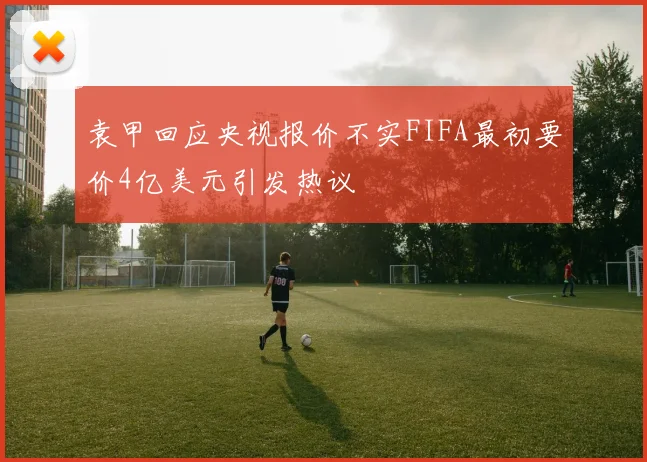 袁甲回应央视报价不实FIFA最初要价4亿美元引发热议