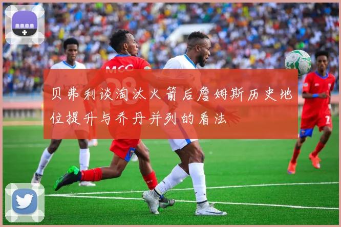 贝弗利谈淘汰火箭后詹姆斯历史地位提升与乔丹并列的看法