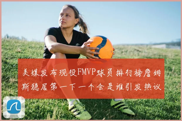 美媒发布现役FMVP球员排行榜詹姆斯稳居第一下一个会是谁引发热议