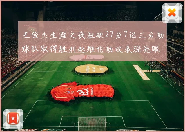 王俊杰生涯之夜狂砍27分7记三分助球队取得胜利赵维伦助攻表现亮眼
