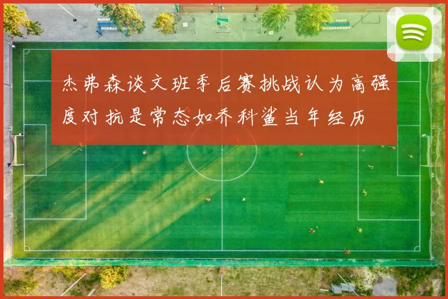 杰弗森谈文班季后赛挑战认为高强度对抗是常态如乔科鲨当年经历